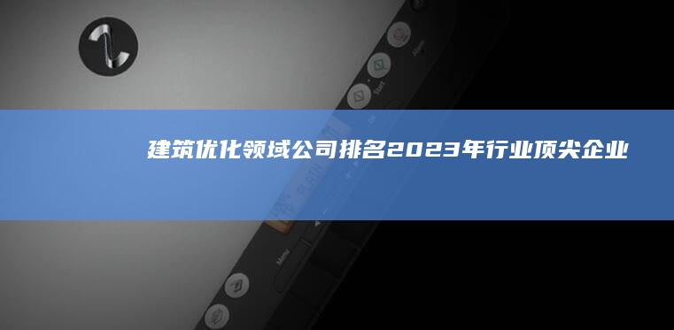 建筑优化领域公司排名：2023年行业顶尖企业榜单